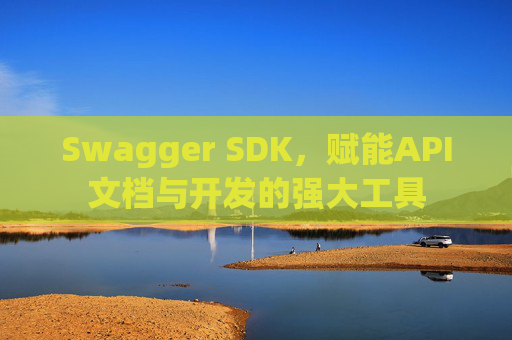 Swagger SDK，赋能API文档与开发的强大工具